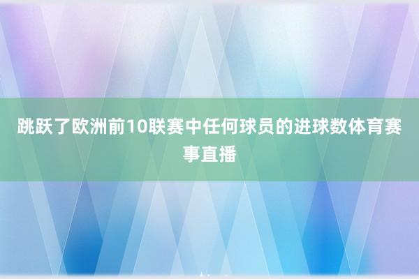 跳跃了欧洲前10联赛中任何球员的进球数体育赛事直播