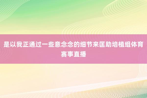 是以我正通过一些意念念的细节来匡助培植组体育赛事直播