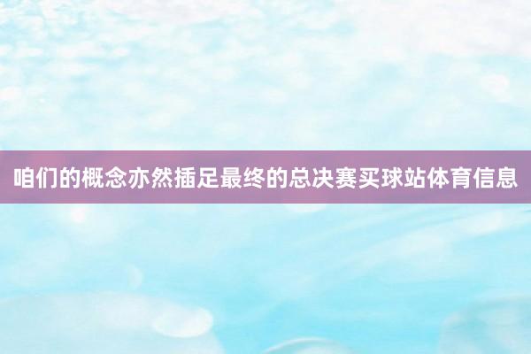咱们的概念亦然插足最终的总决赛买球站体育信息