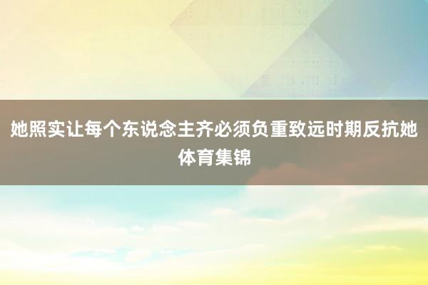 她照实让每个东说念主齐必须负重致远时期反抗她体育集锦