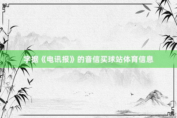 字据《电讯报》的音信买球站体育信息