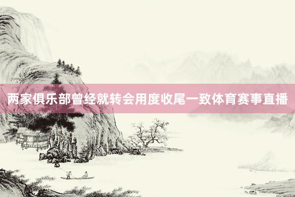 两家俱乐部曾经就转会用度收尾一致体育赛事直播