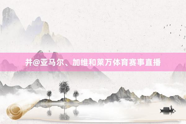 并@亚马尔、加维和莱万体育赛事直播