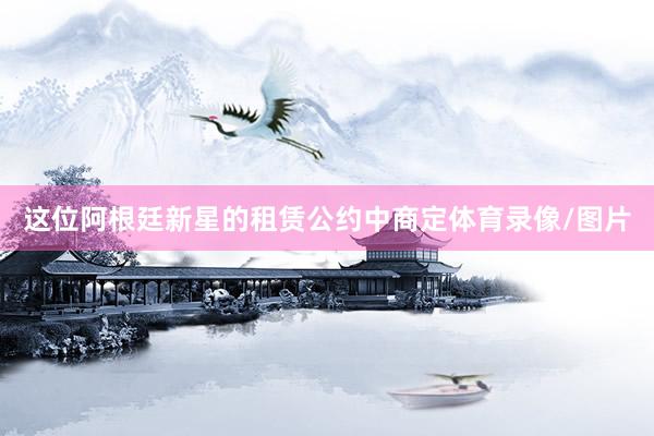 这位阿根廷新星的租赁公约中商定体育录像/图片