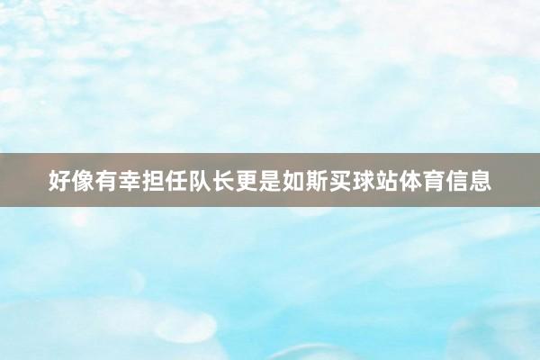 好像有幸担任队长更是如斯买球站体育信息