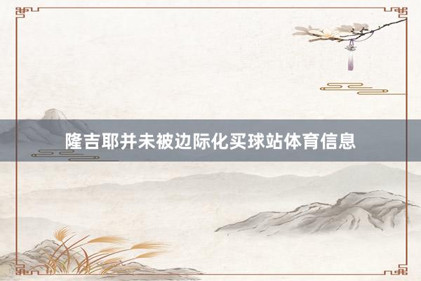 隆吉耶并未被边际化买球站体育信息