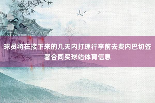 球员将在接下来的几天内打理行李前去费内巴切签署合同买球站体育信息