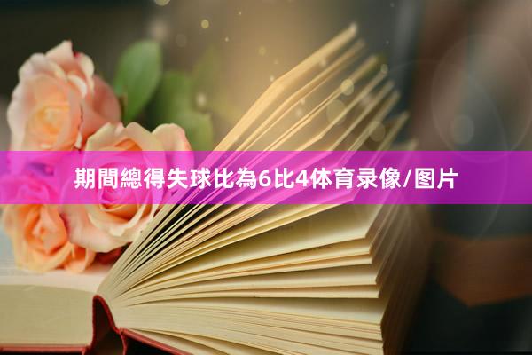 期間總得失球比為6比4体育录像/图片