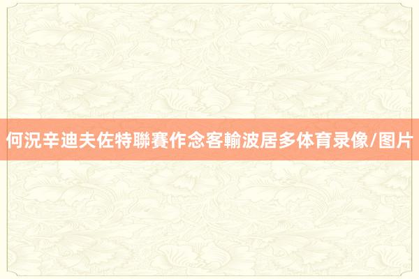 何況辛迪夫佐特聯賽作念客輸波居多体育录像/图片
