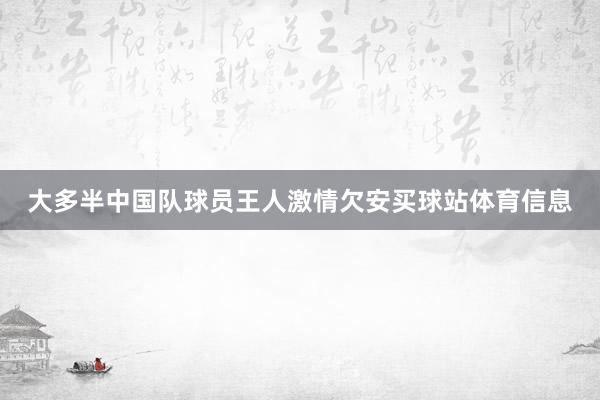 大多半中国队球员王人激情欠安买球站体育信息
