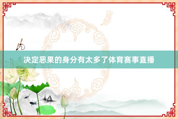 决定恶果的身分有太多了体育赛事直播