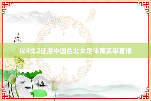 以4比2征服中国台北女足体育赛事直播