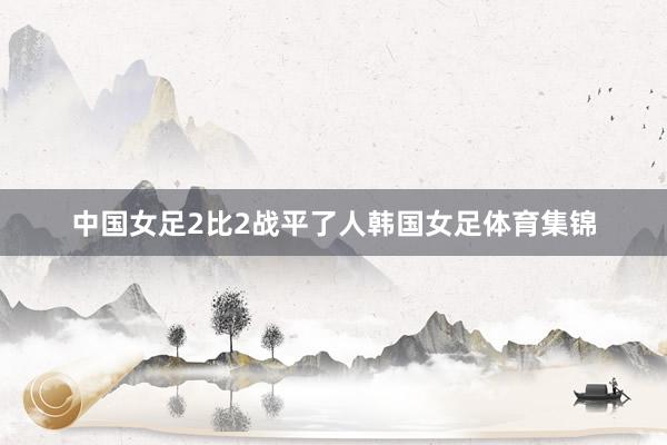 中国女足2比2战平了人韩国女足体育集锦