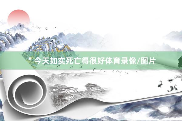 ＂今天如实死亡得很好体育录像/图片