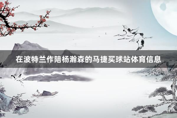 在波特兰作陪杨瀚森的马捷买球站体育信息