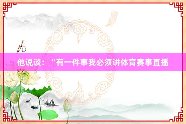 他说谈：“有一件事我必须讲体育赛事直播
