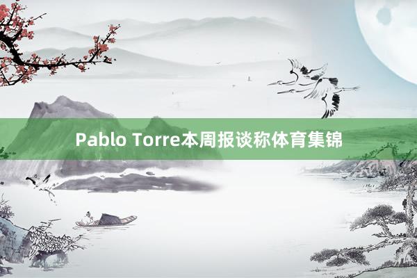 Pablo Torre本周报谈称体育集锦