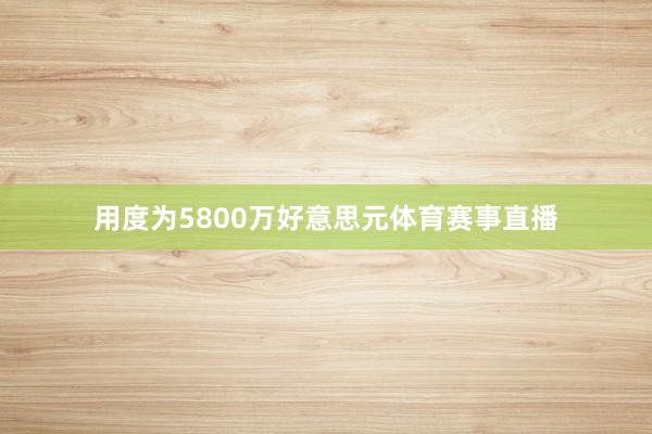 用度为5800万好意思元体育赛事直播