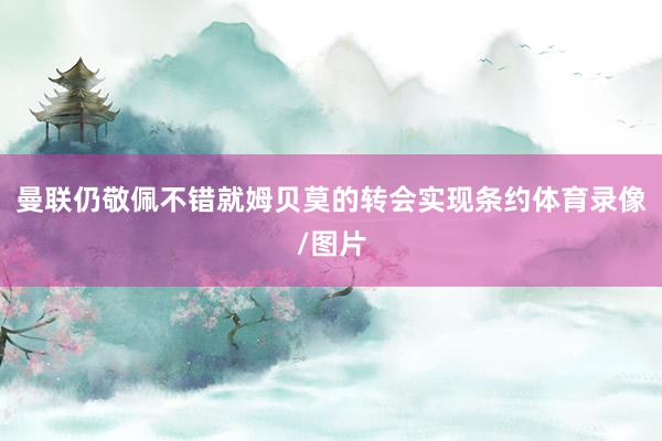 曼联仍敬佩不错就姆贝莫的转会实现条约体育录像/图片