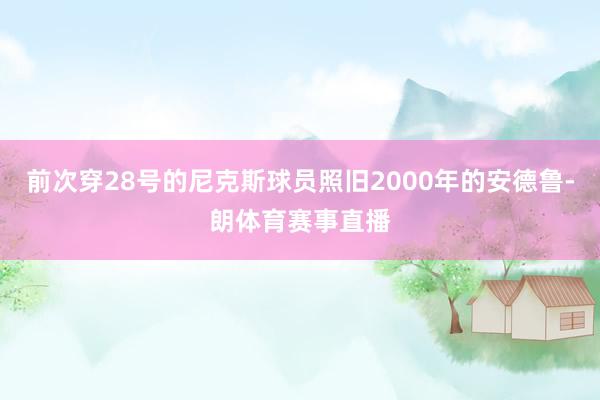 前次穿28号的尼克斯球员照旧2000年的安德鲁-朗体育赛事直播