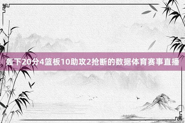 轰下20分4篮板10助攻2抢断的数据体育赛事直播