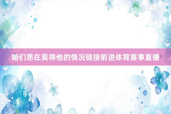 咱们思在莫得他的情况链接前进体育赛事直播