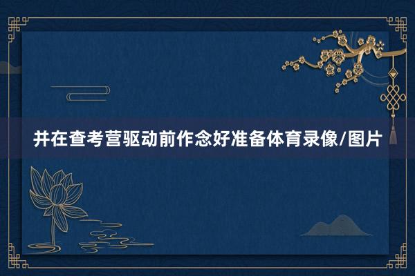 并在查考营驱动前作念好准备体育录像/图片