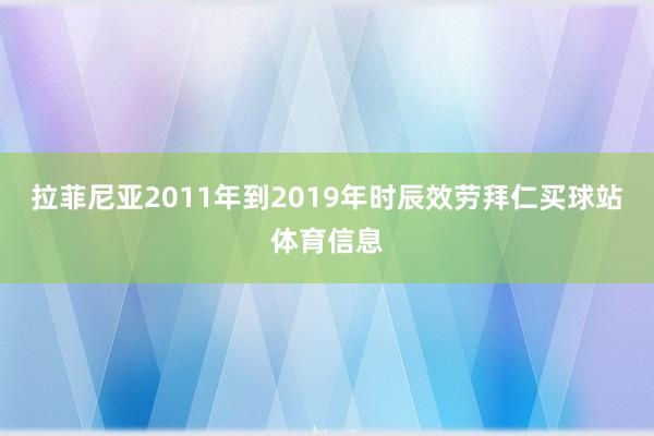 拉菲尼亚2011年到2019年时辰效劳拜仁买球站体育信息