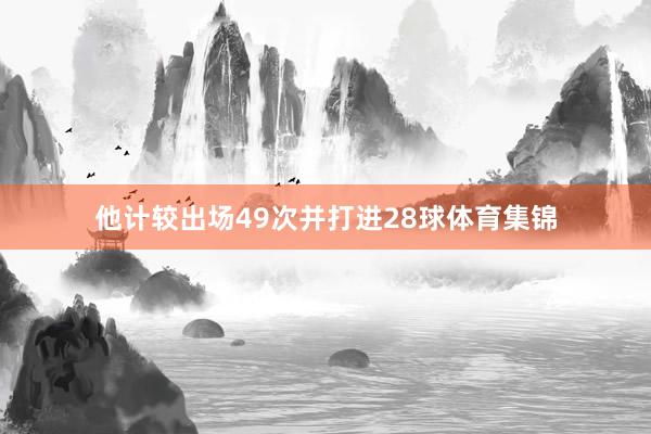 他计较出场49次并打进28球体育集锦