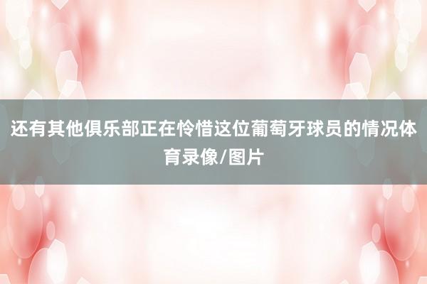还有其他俱乐部正在怜惜这位葡萄牙球员的情况体育录像/图片