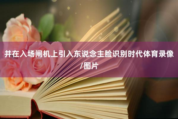 并在入场闸机上引入东说念主脸识别时代体育录像/图片