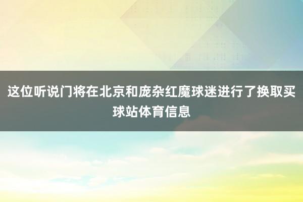 这位听说门将在北京和庞杂红魔球迷进行了换取买球站体育信息