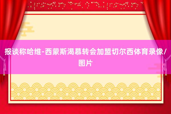 报谈称哈维-西蒙斯渴慕转会加盟切尔西体育录像/图片