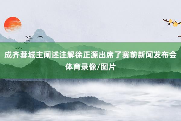 成齐蓉城主阐述注解徐正源出席了赛前新闻发布会体育录像/图片