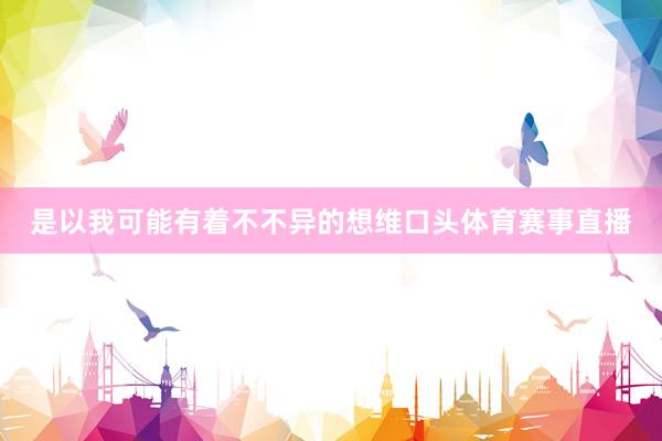 是以我可能有着不不异的想维口头体育赛事直播