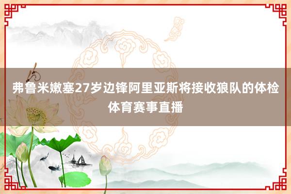 弗鲁米嫩塞27岁边锋阿里亚斯将接收狼队的体检体育赛事直播