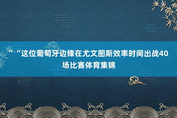”“这位葡萄牙边锋在尤文图斯效率时间出战40场比赛体育集锦