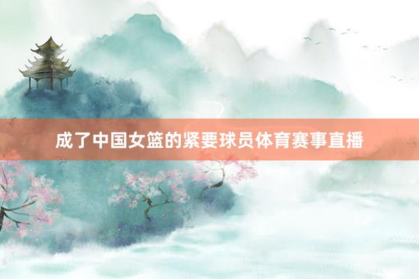 成了中国女篮的紧要球员体育赛事直播