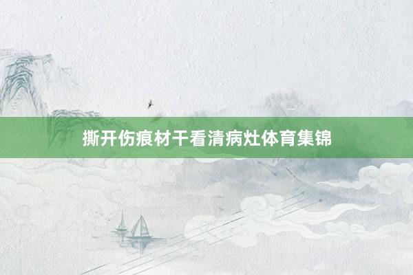 撕开伤痕材干看清病灶体育集锦