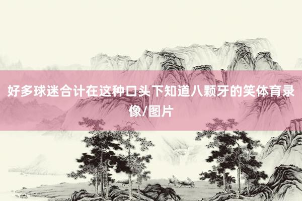 好多球迷合计在这种口头下知道八颗牙的笑体育录像/图片