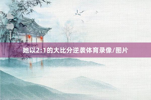 她以2:1的大比分逆袭体育录像/图片