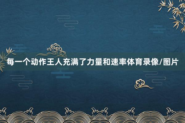 每一个动作王人充满了力量和速率体育录像/图片