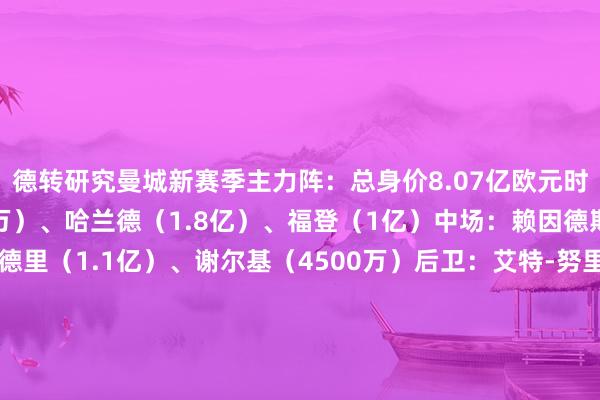 德转研究曼城新赛季主力阵：总身价8.07亿欧元时尚：马尔穆什（7500万）、哈兰德（1.8亿）、福登（1亿）中场：赖因德斯（6000万）、罗德里（1.1亿）、谢尔基（4500万）后卫：艾特-努里（3500万）、格瓦迪奥尔（7500万）、鲁本-迪亚斯（6500万）、里科-刘易斯（4000万）门将：特拉福德（2200万）体育录像/图片