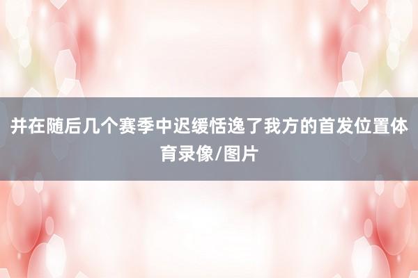 并在随后几个赛季中迟缓恬逸了我方的首发位置体育录像/图片