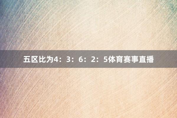五区比为4：3：6：2：5体育赛事直播
