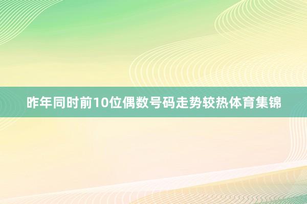 昨年同时前10位偶数号码走势较热体育集锦