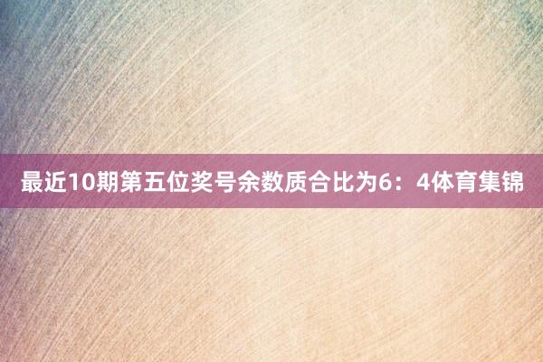 最近10期第五位奖号余数质合比为6：4体育集锦