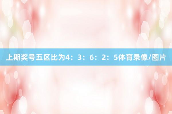 上期奖号五区比为4：3：6：2：5体育录像/图片