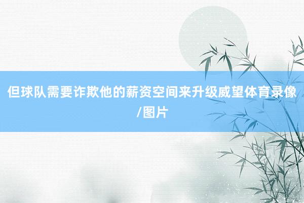 但球队需要诈欺他的薪资空间来升级威望体育录像/图片