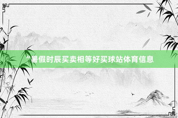 “暑假时辰买卖相等好买球站体育信息